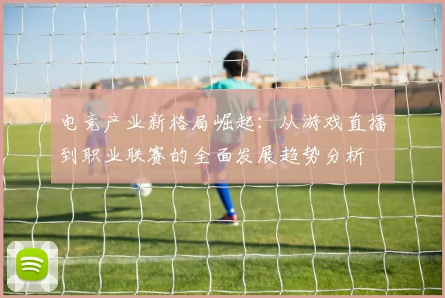 电竞产业新格局崛起：从游戏直播到职业联赛的全面发展趋势分析