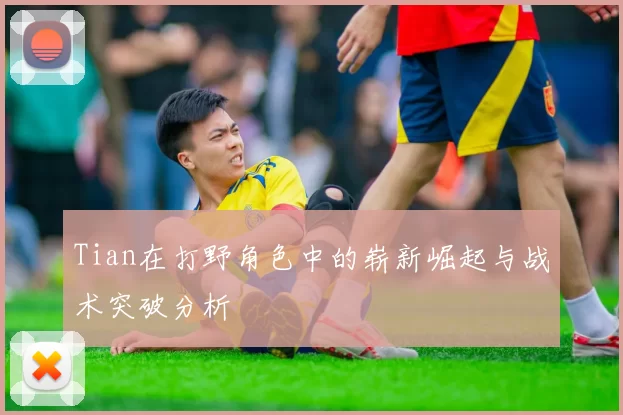 Tian在打野角色中的崭新崛起与战术突破分析