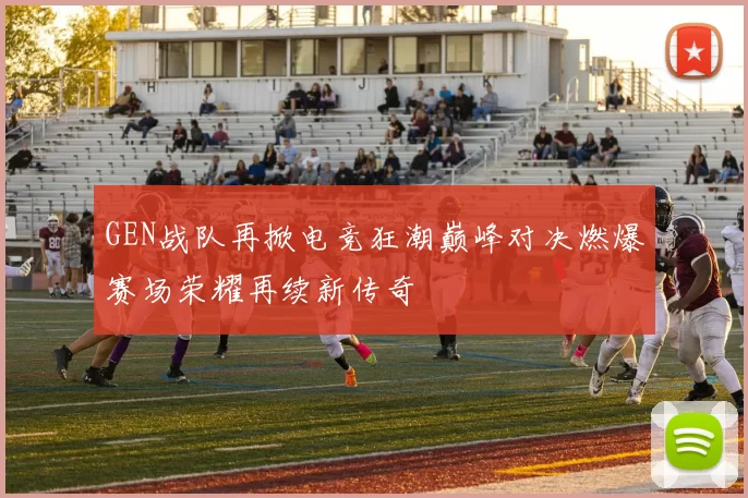 GEN战队再掀电竞狂潮巅峰对决燃爆赛场荣耀再续新传奇