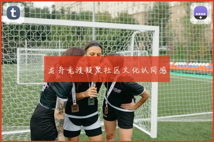 龙舟竞渡凝聚社区文化认同感