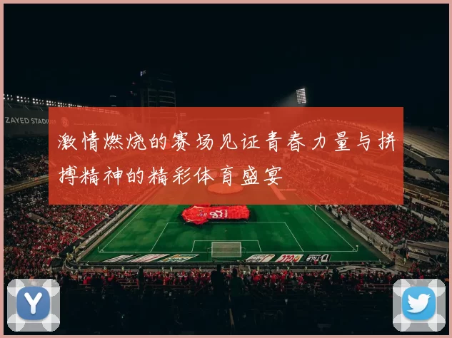 激情燃烧的赛场见证青春力量与拼搏精神的精彩体育盛宴