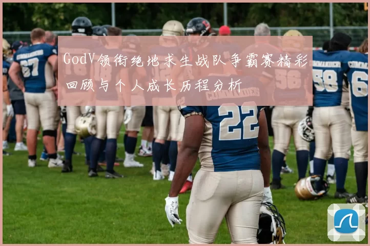 GodV领衔绝地求生战队争霸赛精彩回顾与个人成长历程分析