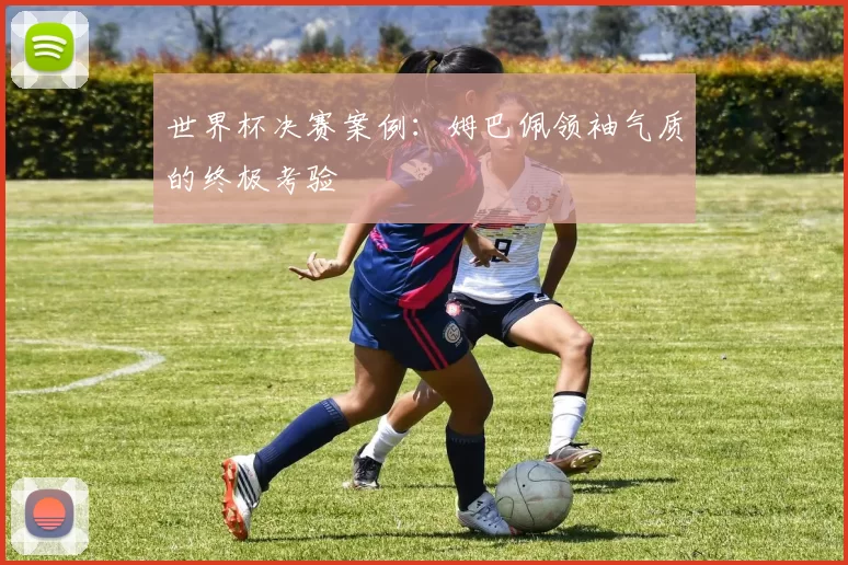 世界杯决赛案例：姆巴佩领袖气质的终极考验