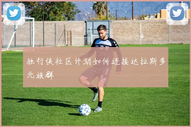 独行侠社区计划如何连接达拉斯多元族群