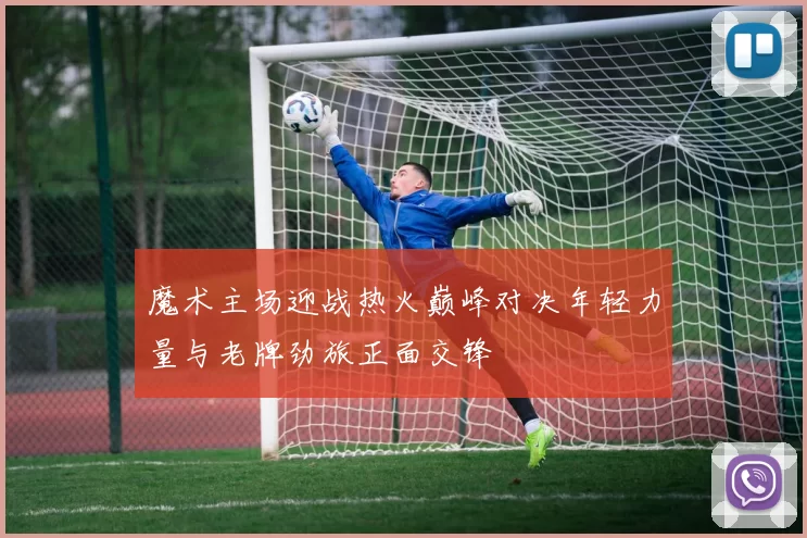 魔术主场迎战热火巅峰对决年轻力量与老牌劲旅正面交锋