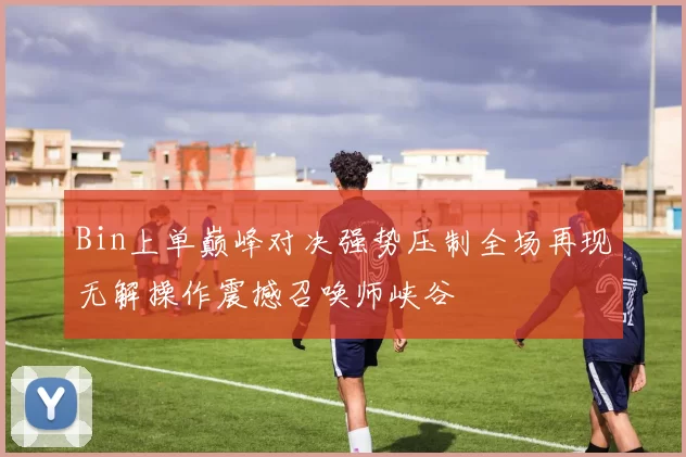 Bin上单巅峰对决强势压制全场再现无解操作震撼召唤师峡谷