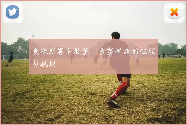 曼联新赛季展望：重塑辉煌的征程与挑战