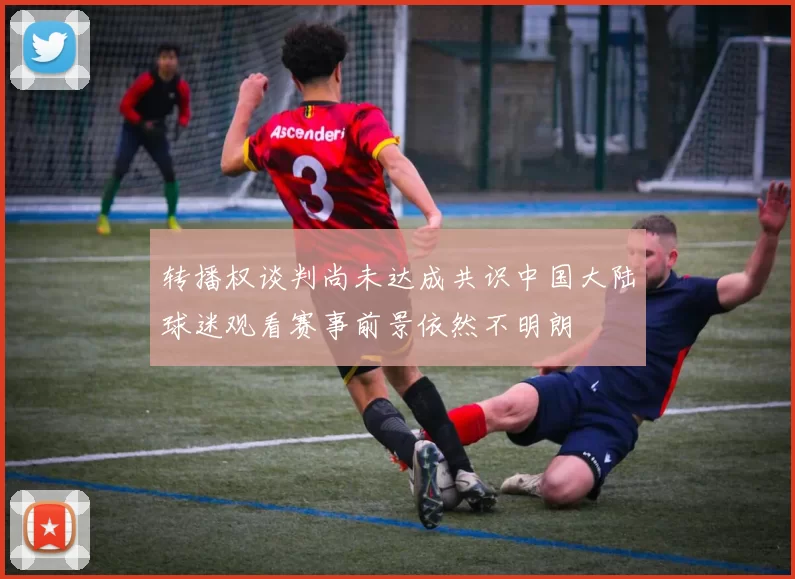 转播权谈判尚未达成共识中国大陆球迷观看赛事前景依然不明朗