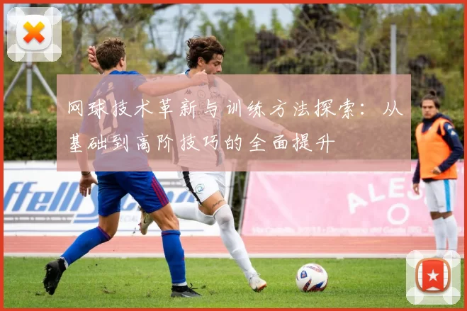网球技术革新与训练方法探索：从基础到高阶技巧的全面提升