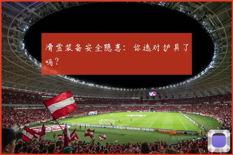 滑雪装备安全隐患：你选对护具了吗？