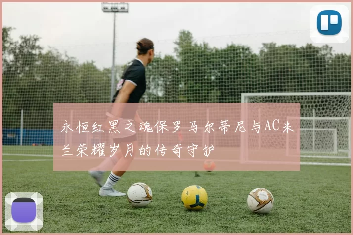永恒红黑之魂保罗马尔蒂尼与AC米兰荣耀岁月的传奇守护