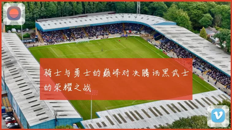 骑士与勇士的巅峰对决腾讯黑武士的荣耀之战