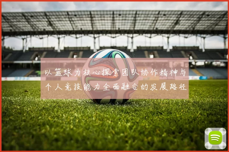 以篮球为核心探索团队协作精神与个人竞技能力全面融合的发展路径