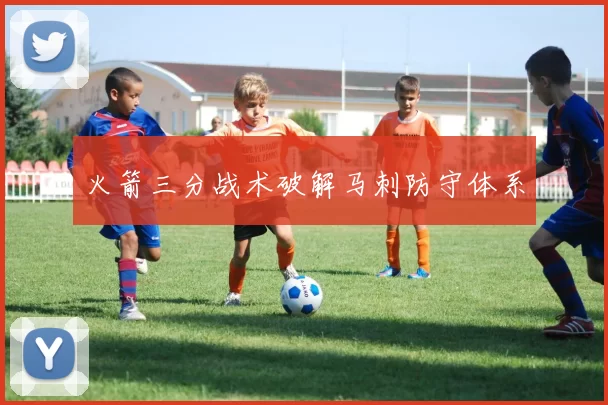 火箭三分战术破解马刺防守体系
