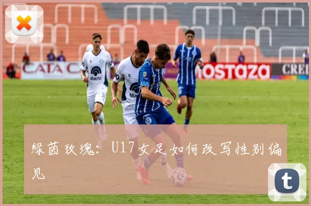 绿茵玫瑰：U17女足如何改写性别偏见