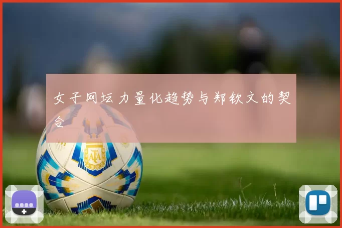 女子网坛力量化趋势与郑钦文的契合