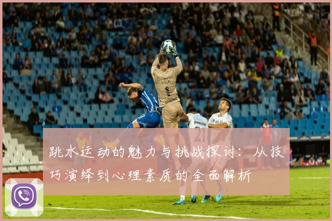 跳水运动的魅力与挑战探讨：从技巧演绎到心理素质的全面解析