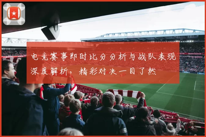 电竞赛事即时比分分析与战队表现深度解析，精彩对决一目了然