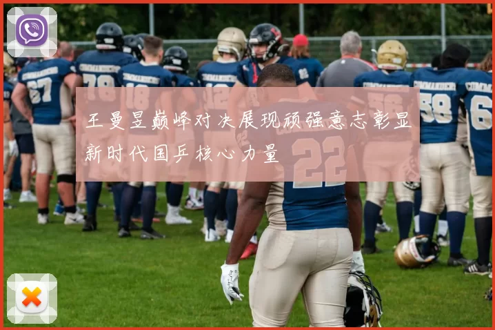 王曼昱巅峰对决展现顽强意志彰显新时代国乒核心力量