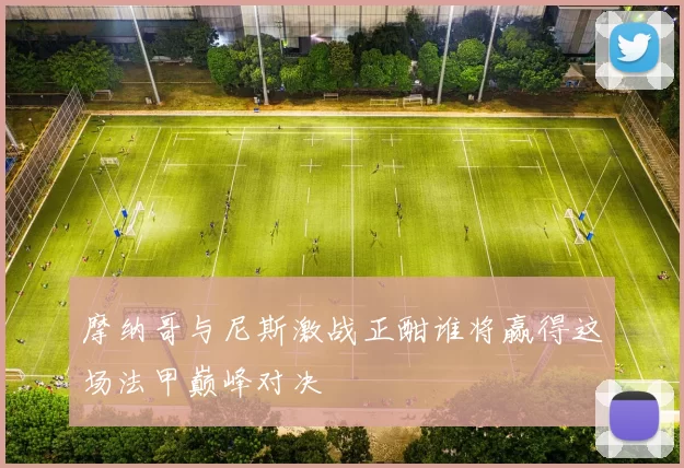 摩纳哥与尼斯激战正酣谁将赢得这场法甲巅峰对决