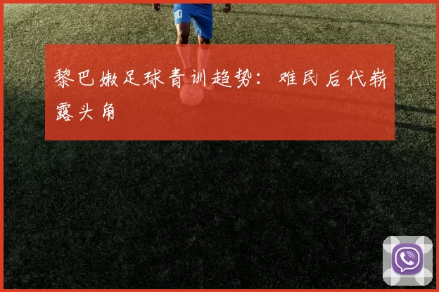黎巴嫩足球青训趋势：难民后代崭露头角