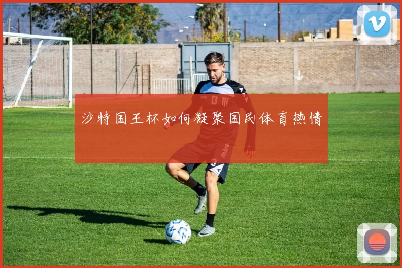 沙特国王杯如何凝聚国民体育热情