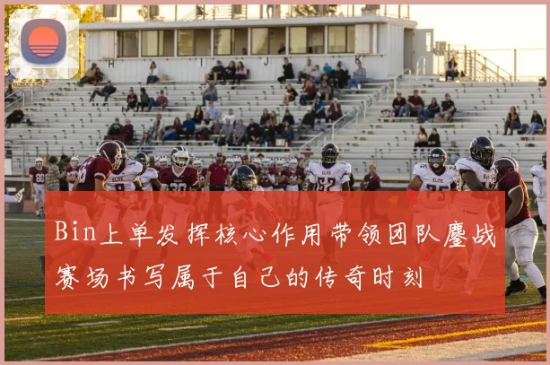 Bin上单发挥核心作用带领团队鏖战赛场书写属于自己的传奇时刻