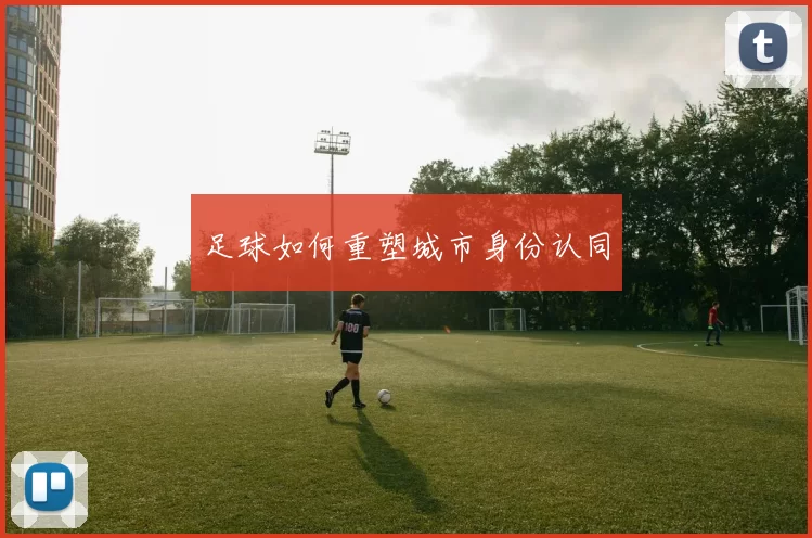 足球如何重塑城市身份认同