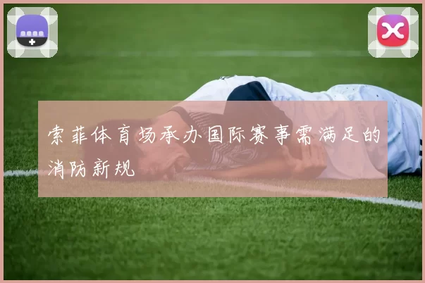 索菲体育场承办国际赛事需满足的消防新规