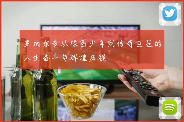 罗纳尔多从绿茵少年到传奇巨星的人生奋斗与辉煌历程