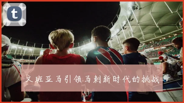 文班亚马引领马刺新时代的挑战