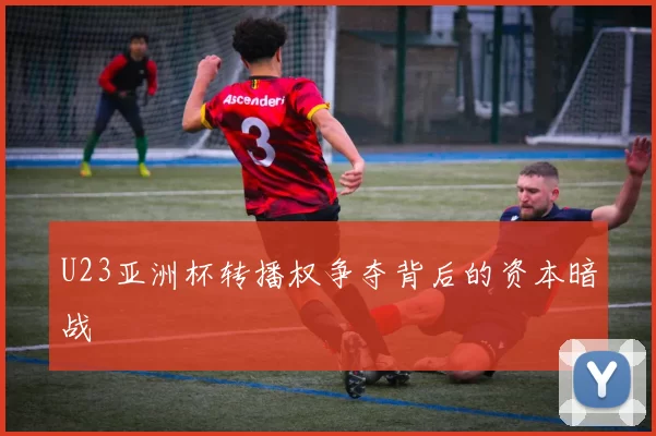U23亚洲杯转播权争夺背后的资本暗战